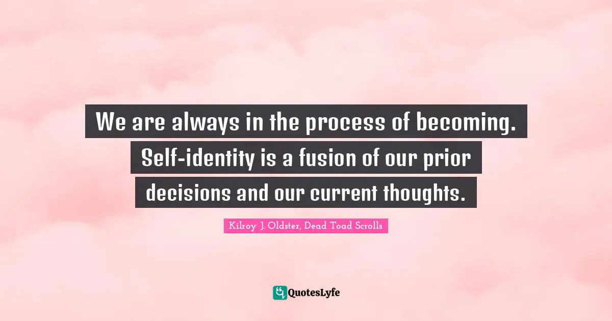 We are always in the process of becoming. Self-identity is a fusion of our prior decisions and our current thoughts.