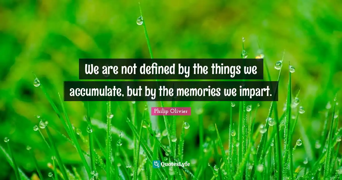 We are not defined by the things we accumulate, but by the memories we impart.