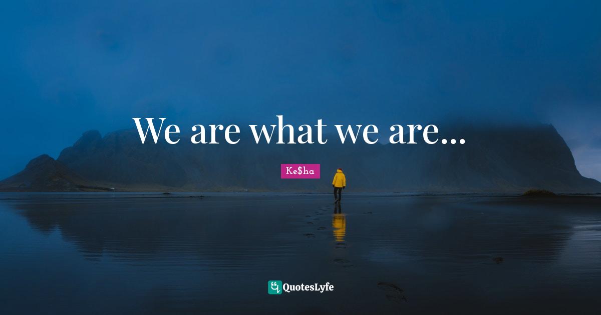 We are what we are...
