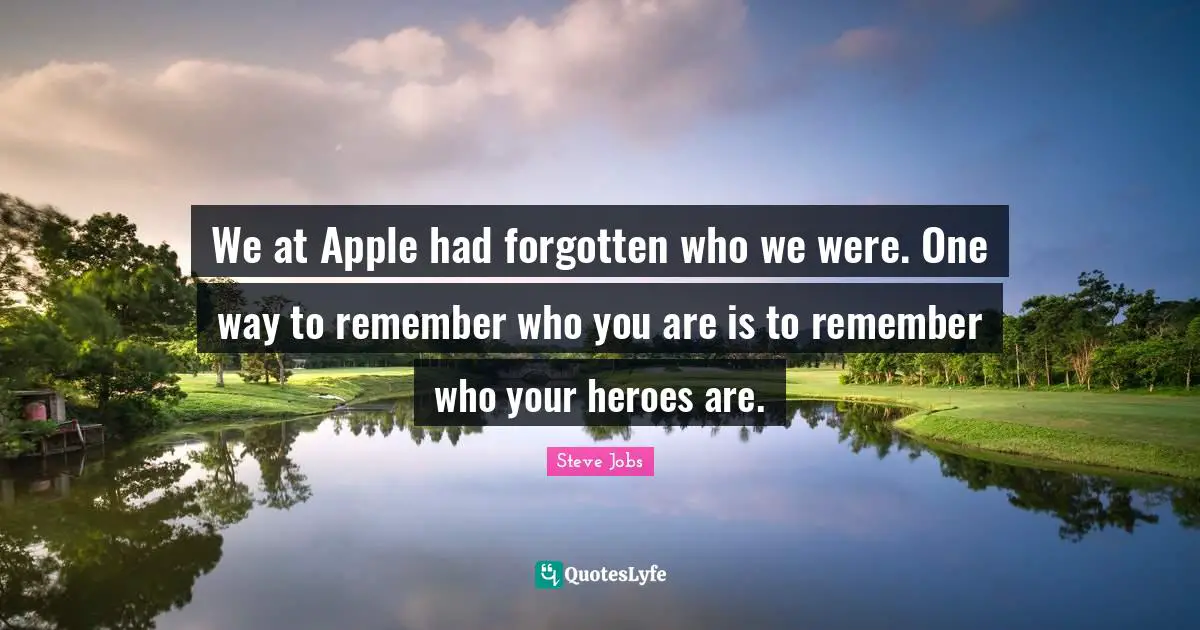 We at Apple had forgotten who we were. One way to remember who you are is to remember who your heroes are.