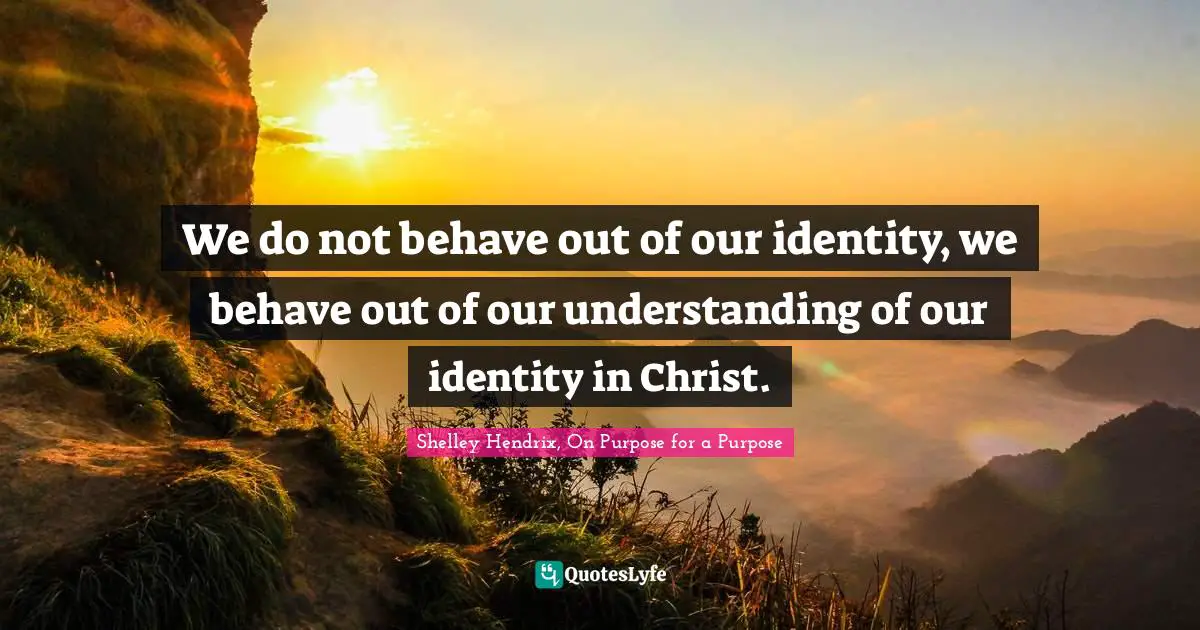 We do not behave out of our identity, we behave out of our understanding of our identity in Christ.