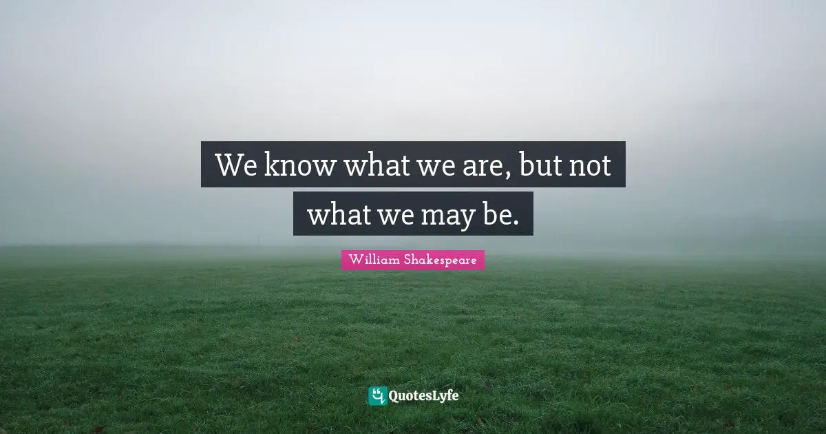 We know what we are, but not what we may be.