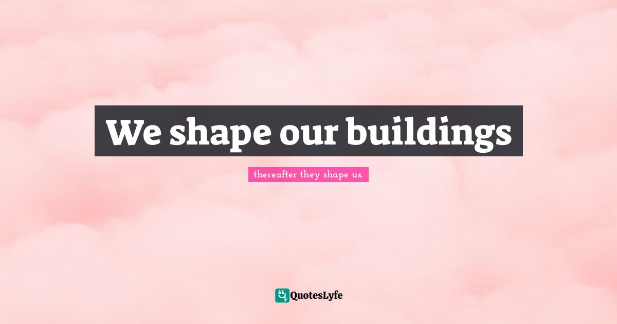 We shape our buildings