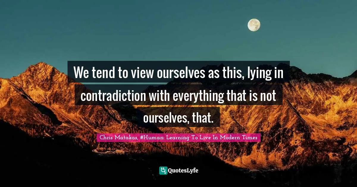 We tend to view ourselves as this, lying in contradiction with everything that is not ourselves, that.