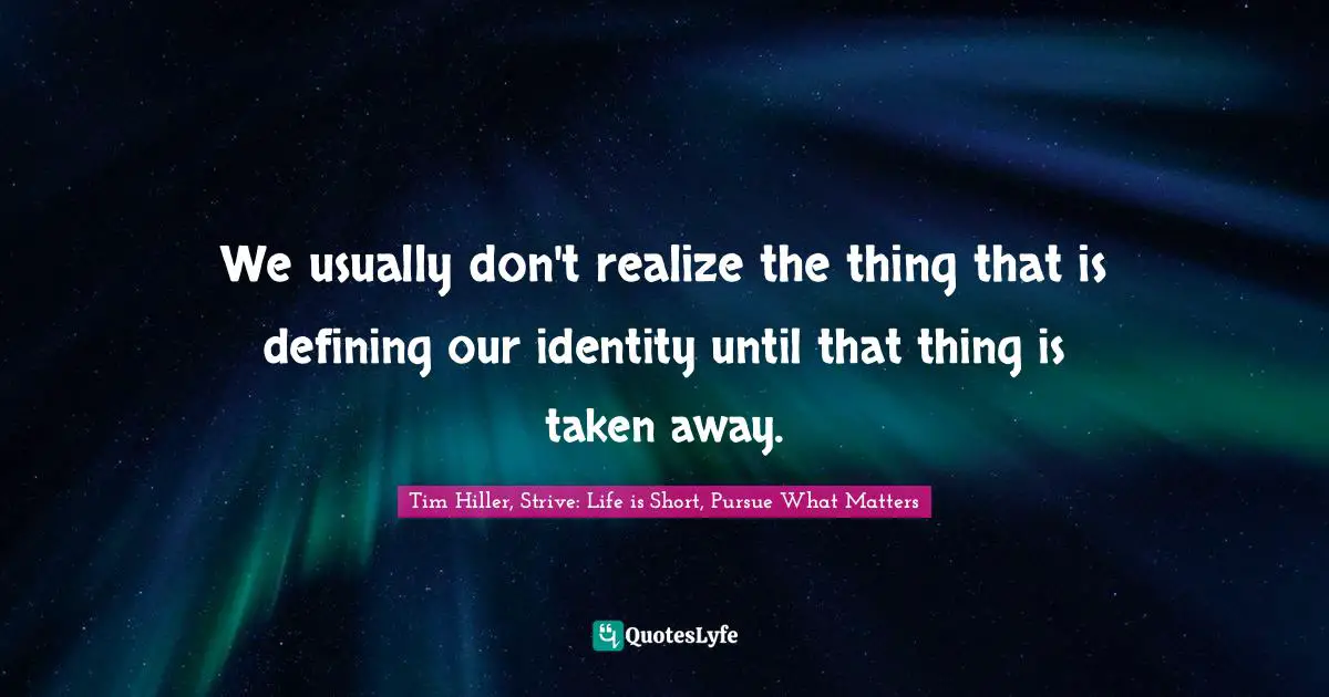 Tim Hiller, Strive: Life Is Short, Pursue What Matters Quotes: "We usually don't realize the thing that is defining our identity until that thing is taken away."