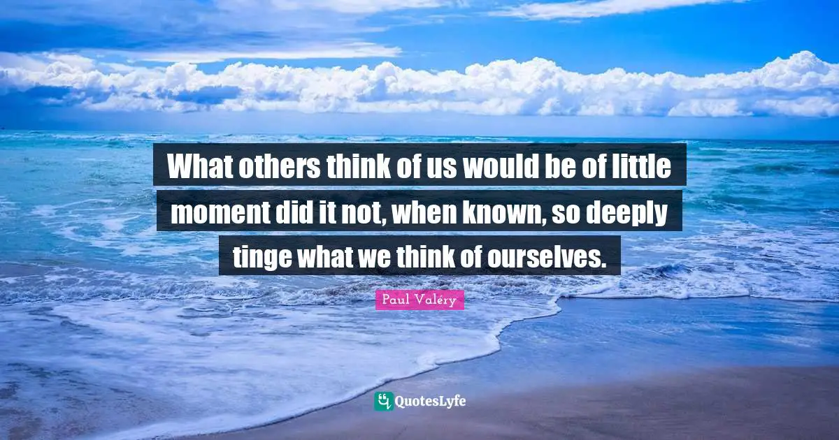 What others think of us would be of little moment did it not, when known, so deeply tinge what we think of ourselves.