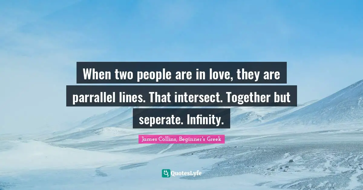 When two people are in love, they are parrallel lines. That intersect. Together but seperate. Infinity.