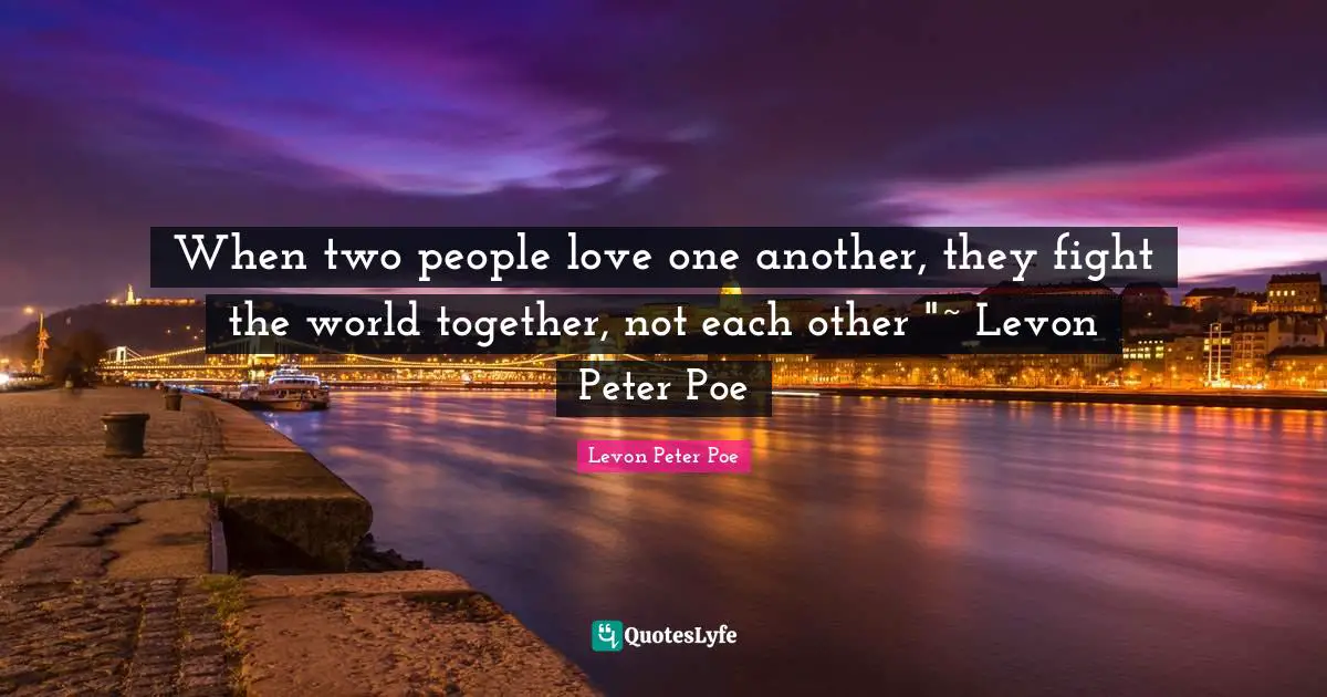 When two people love one another, they fight the world together, not each other "~ Levon Peter Poe