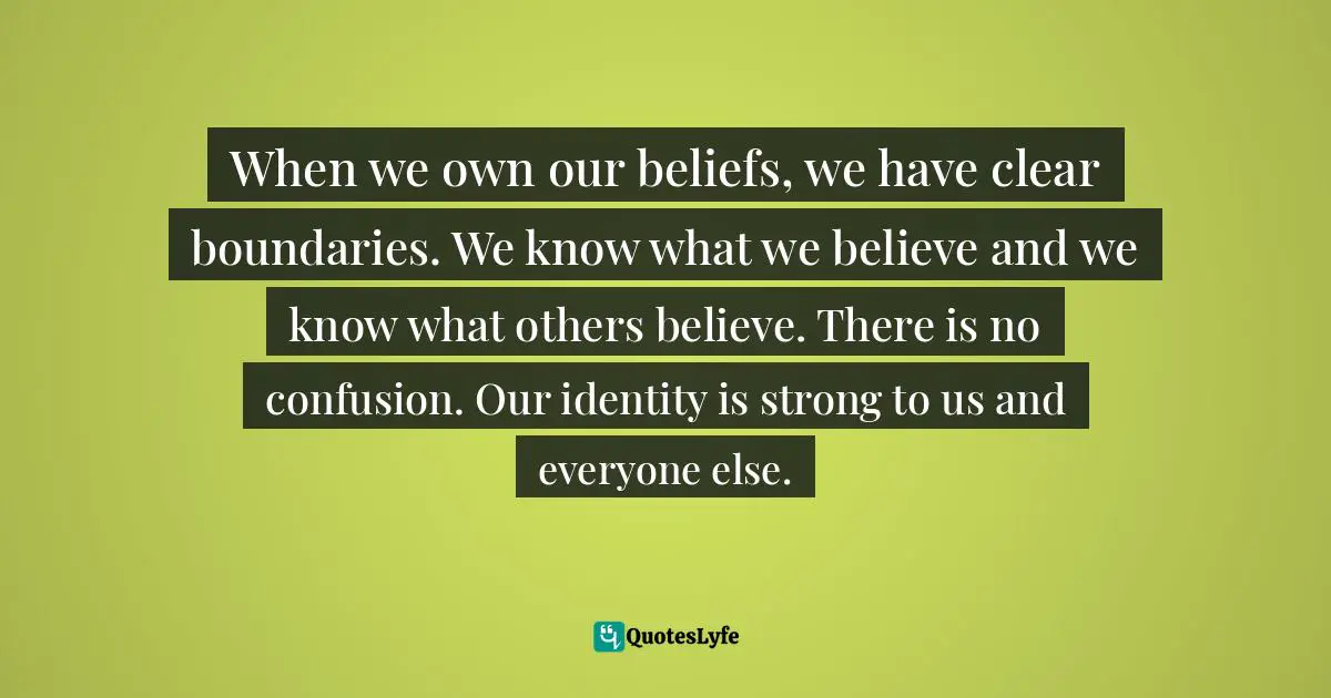 When we own our beliefs, we have clear boundaries. We know what we believe and we know what others believe. There is no confusion. Our identity is strong to us and everyone else.