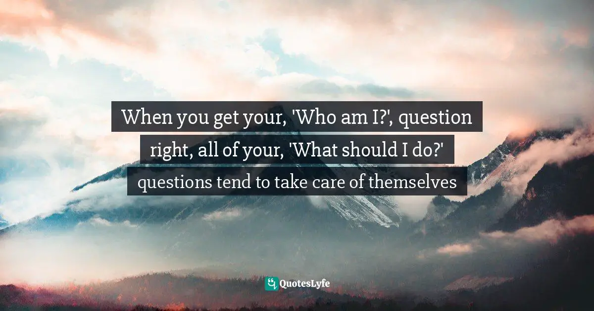 Richard Rohr, Falling Upward: A Spirituality For The Two Halves Of Life Quotes: "When you get your, 'Who am I?', question right, all of your, 'What should I do?' questions tend to take care of themselves"
