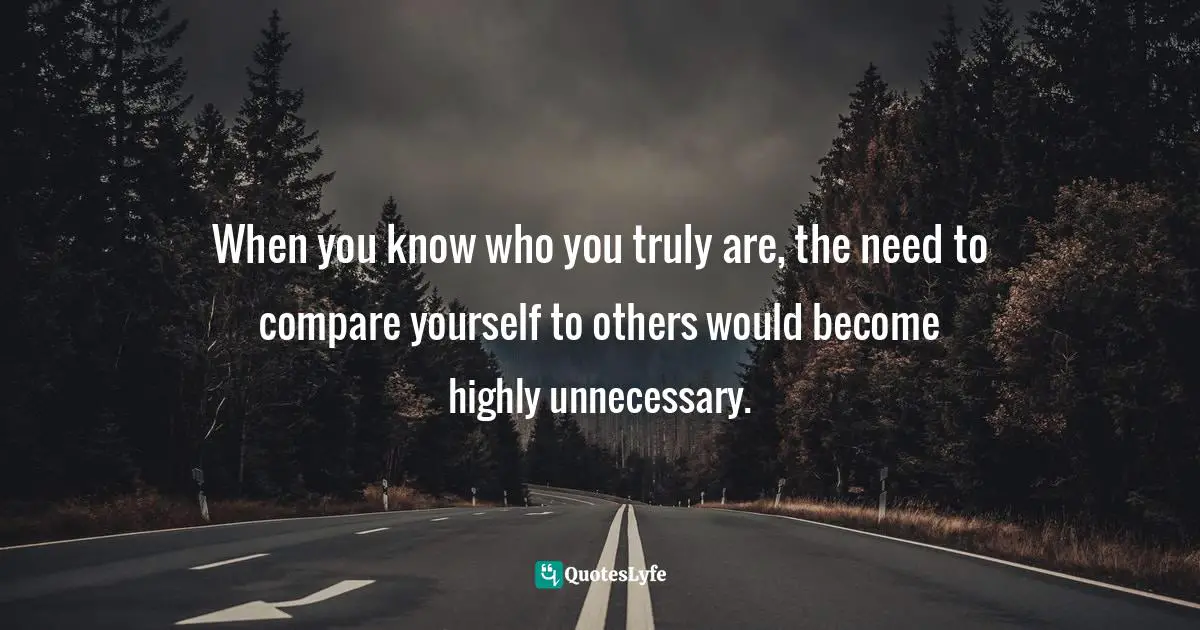 Comparing Yourself Quotes: "When you know who you truly are, the need to compare yourself to others would become highly unnecessary."