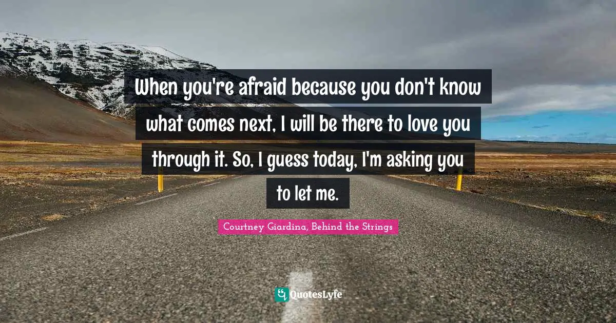 When you're afraid because you don't know what comes next, I will be there to love you through it. So, I guess today, I'm asking you to let me.