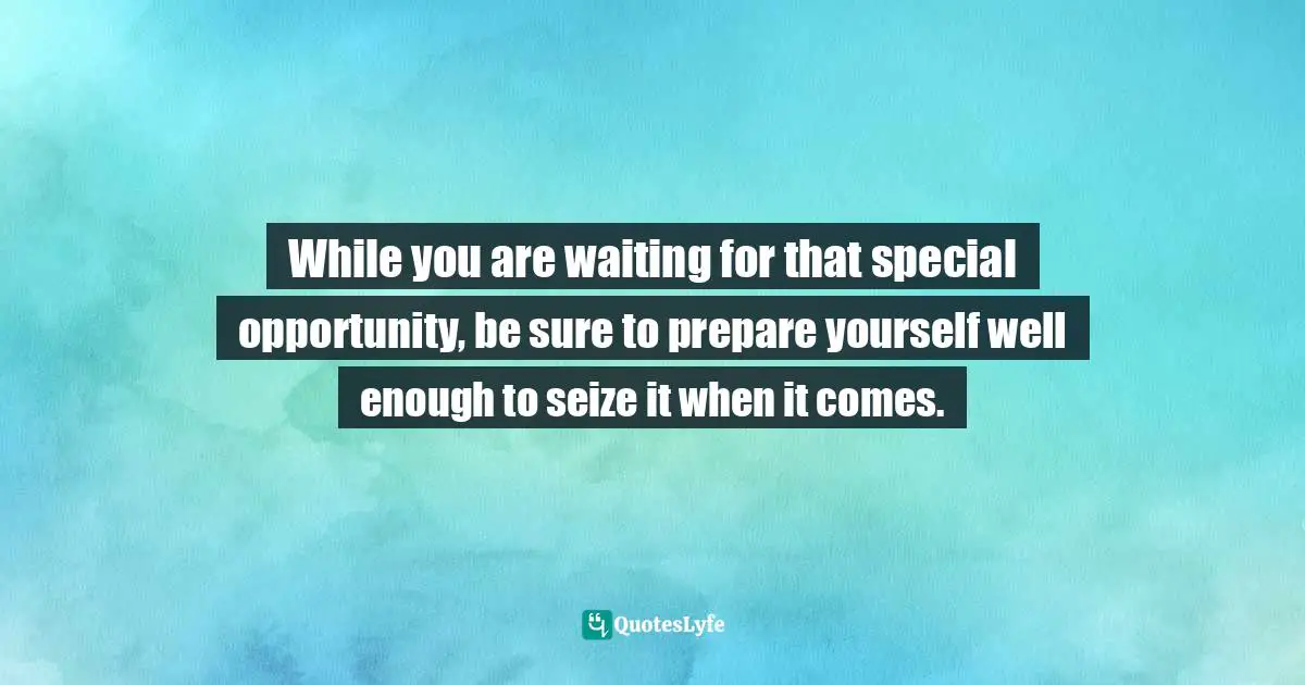 While you are waiting for that special opportunity, be sure to prepare yourself well enough to seize it when it comes.
