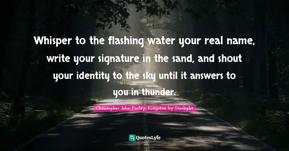 Whisper to the flashing water your real name, write your signature in the sand, and shout your identity to the sky until it answers to you in thunder.