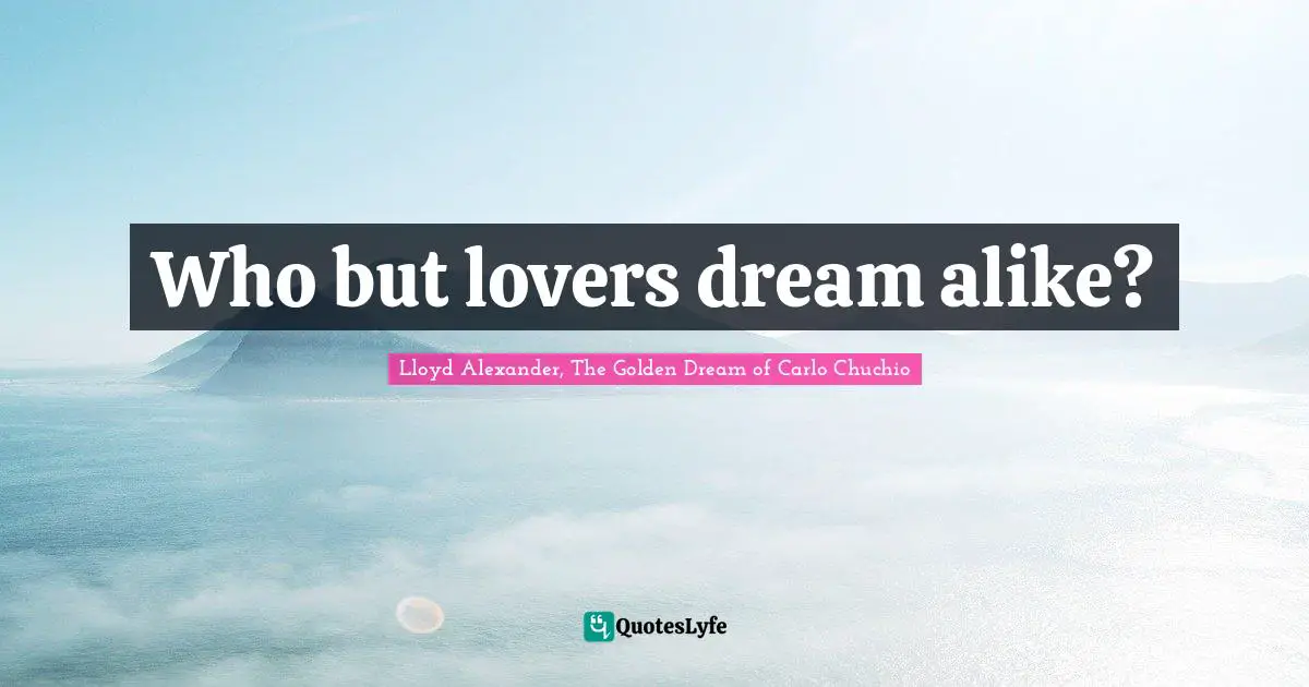 Lloyd Alexander Quotes: "Who but lovers dream alike?"