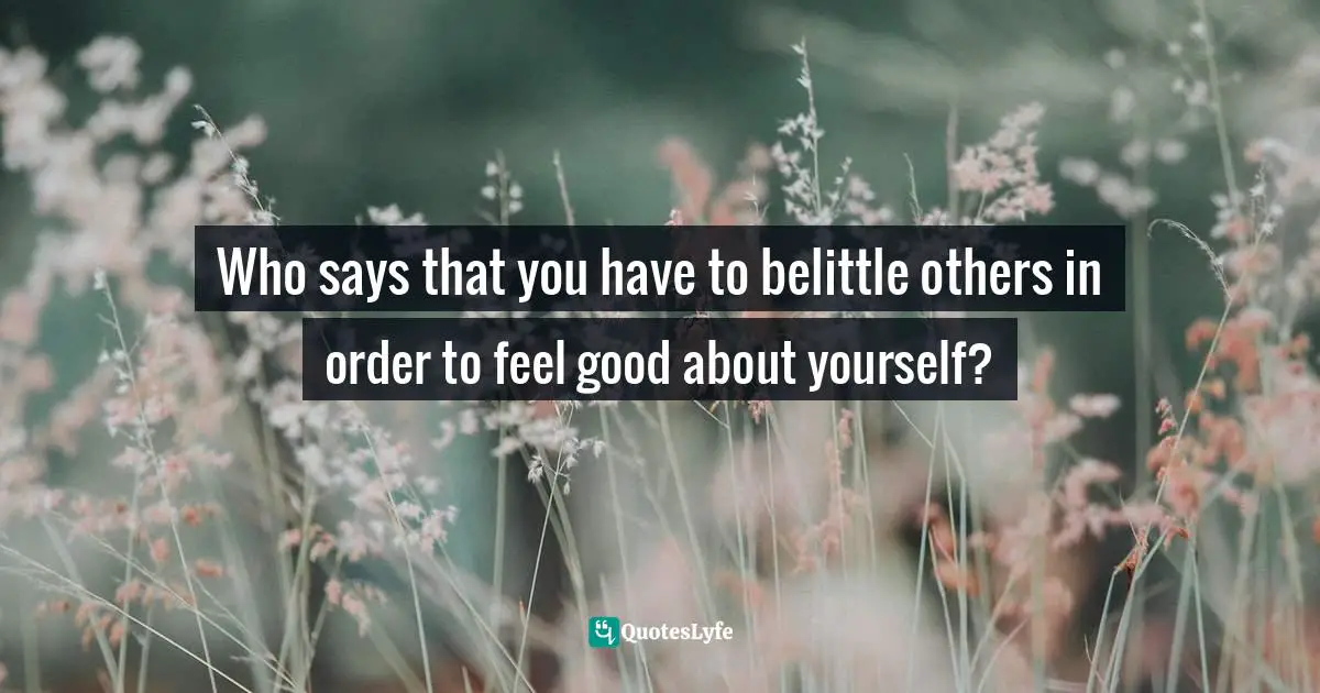 Who says that you have to belittle others in order to feel good about yourself?