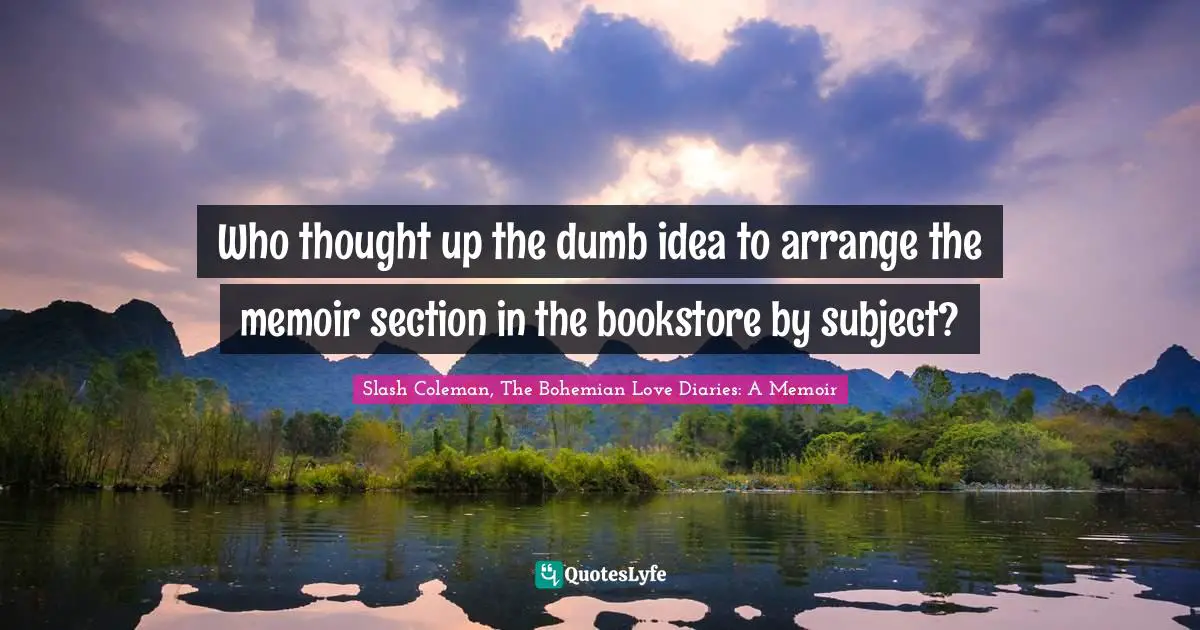 Slash Coleman, The Bohemian Love Diaries: A Memoir Quotes: "Who thought up the dumb idea to arrange the memoir section in the bookstore by subject?"