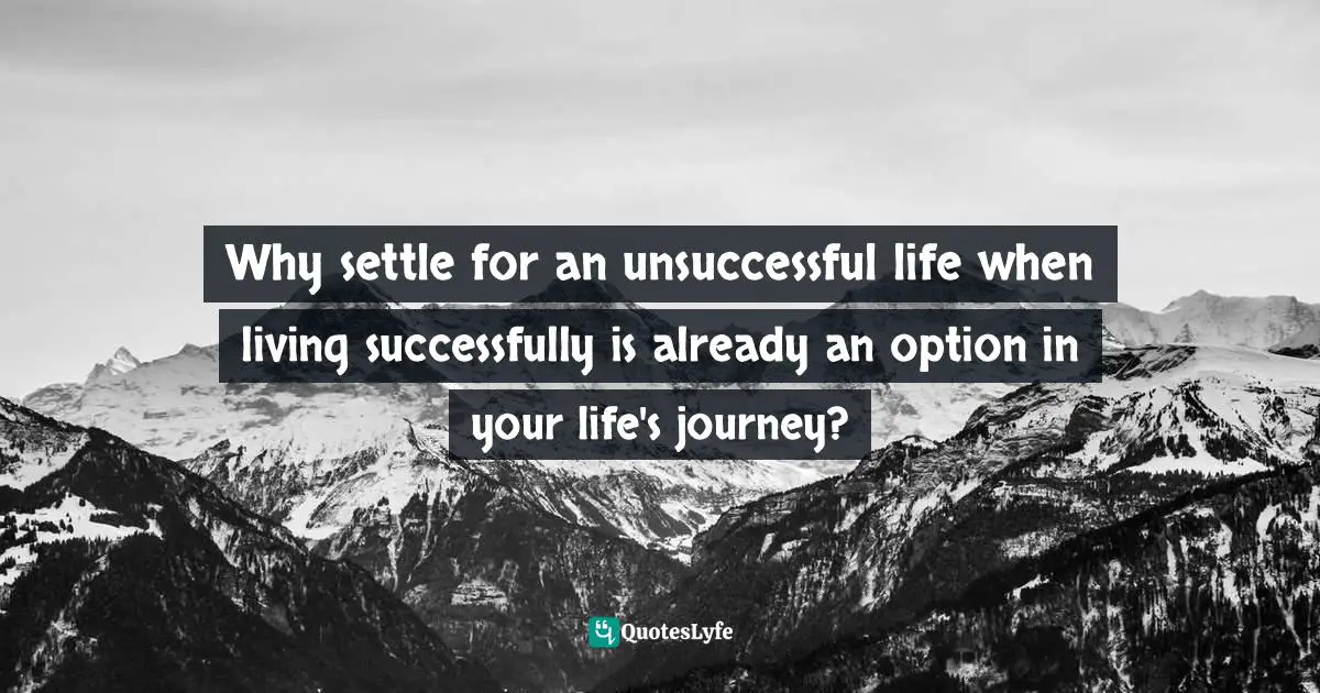 Why settle for an unsuccessful life when living successfully is already an option in your life's journey?