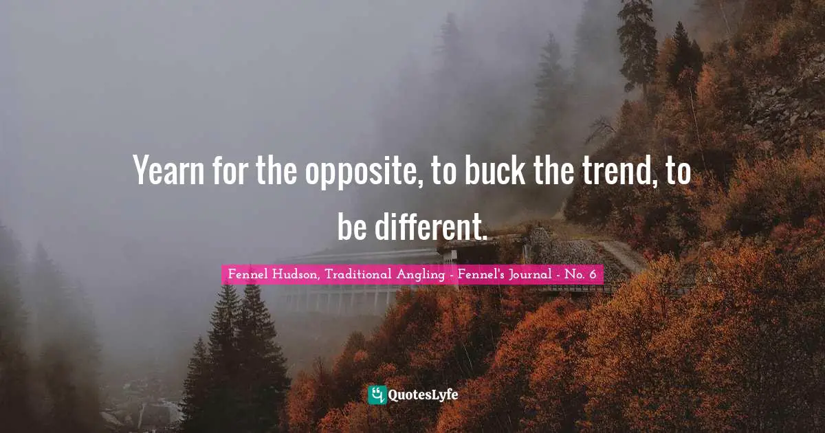 Fennel Hudson, Traditional Angling - Fennel's Journal - No. 6 Quotes: Yearn for the opposite, to buck the trend, to be different.