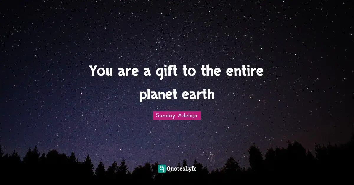 You are a gift to the entire planet earth