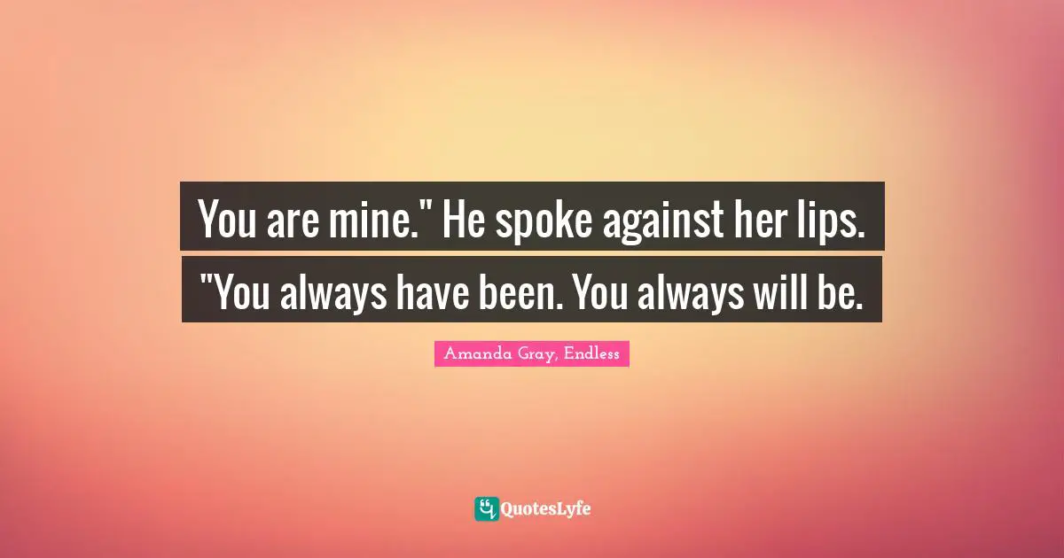 Amanda Gray, Endless Quotes: "You are mine." He spoke against her lips. "You always have been. You always will be."