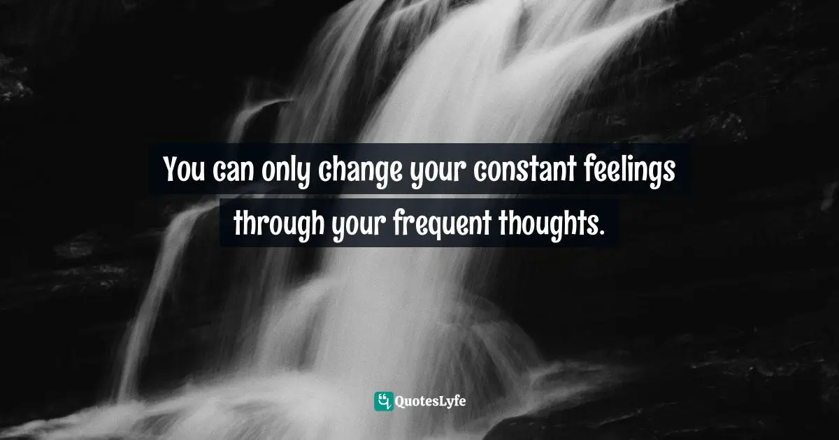 Feelings Change Quotes: "You can only change your constant feelings through your frequent thoughts."