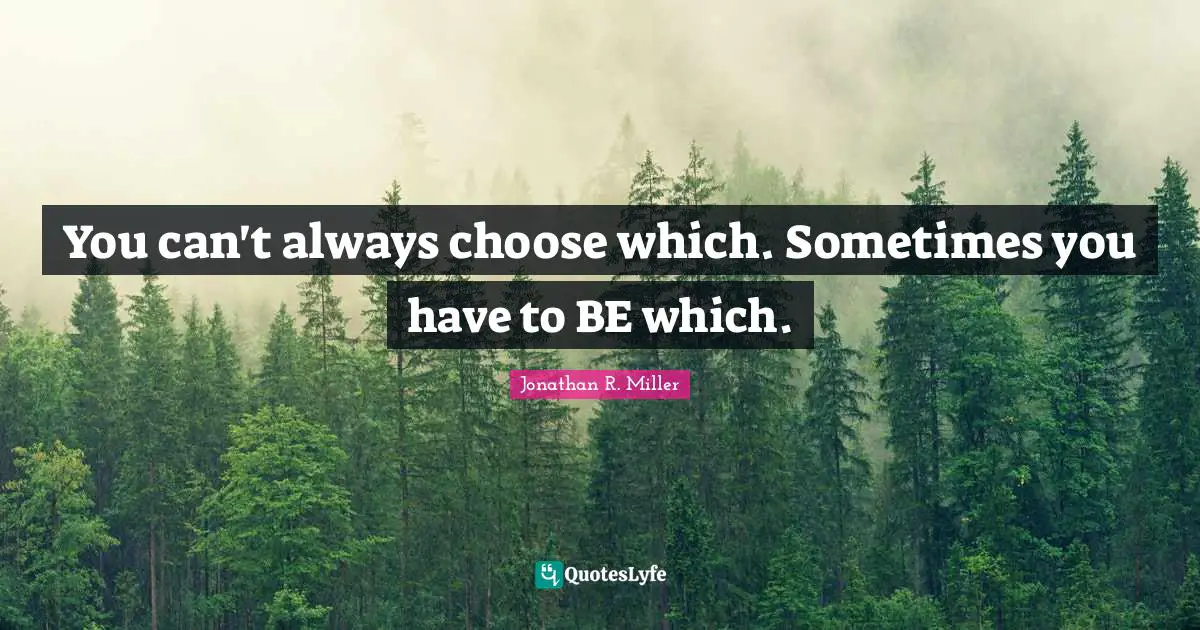 You can't always choose which. Sometimes you have to BE which.