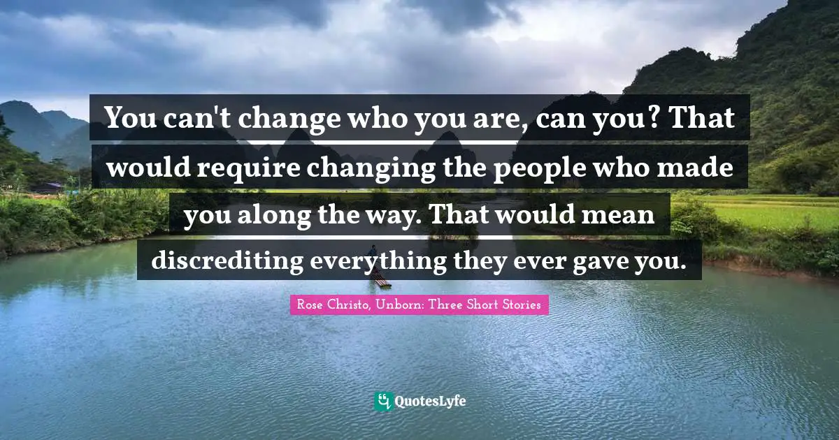 You can't change who you are, can you? That would require changing the people who made you along the way. That would mean discrediting everything they ever gave you.