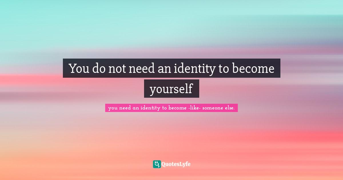 You do not need an identity to become yourself