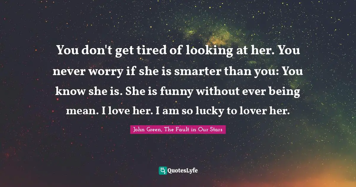 You don't get tired of looking at her. You never worry if she is smarter than you: You know she is. She is funny without ever being mean. I love her. I am so lucky to lover her.