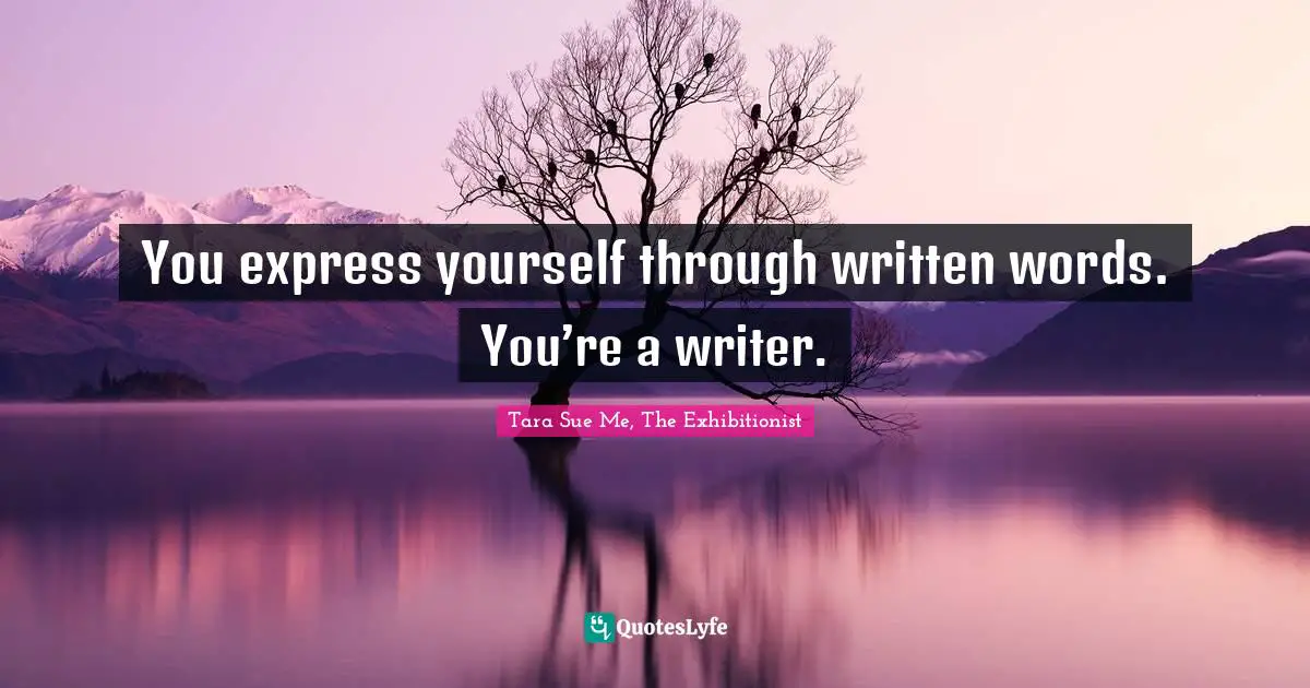 Tara Sue Me, The Exhibitionist Quotes: You express yourself through written words. You’re a writer.