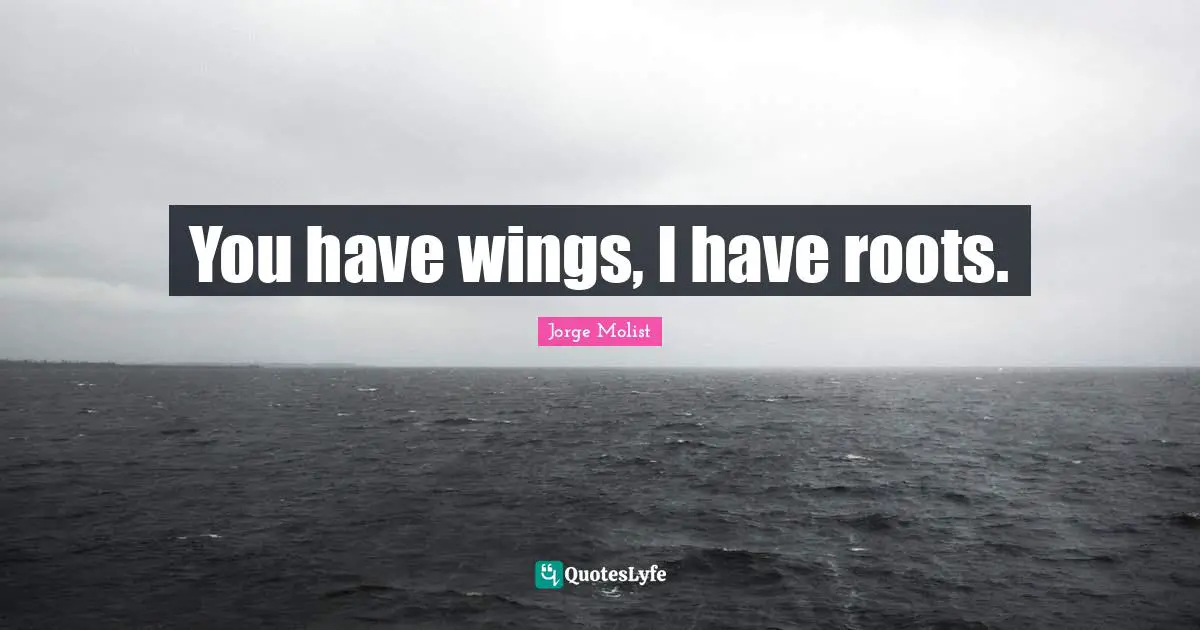 You have wings, I have roots.