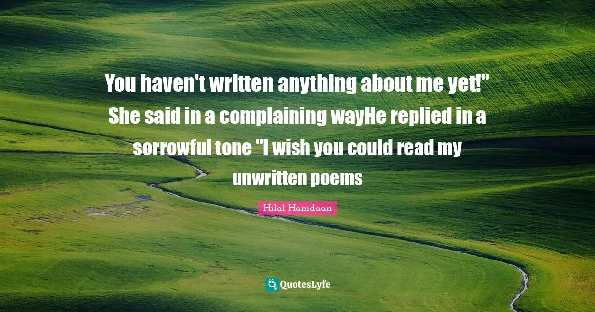 You haven't written anything about me yet!" She said in a complaining wayHe replied in a sorrowful tone "I wish you could read my unwritten poems