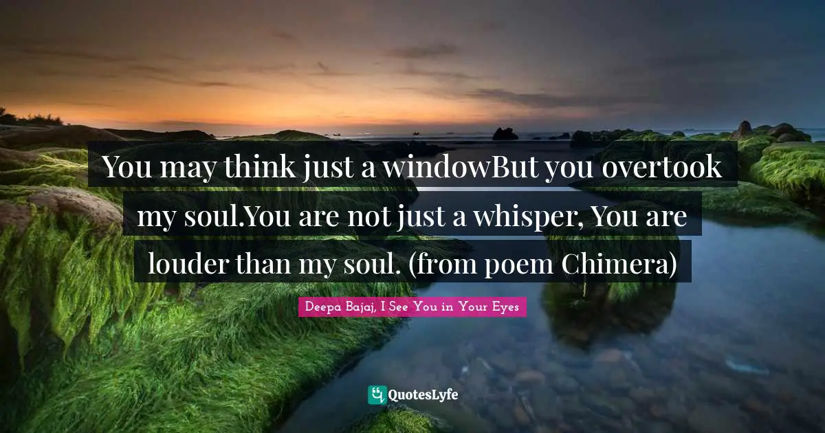 You may think just a windowBut you overtook my soul.You are not just a whisper, You are louder than my soul. (from poem Chimera)