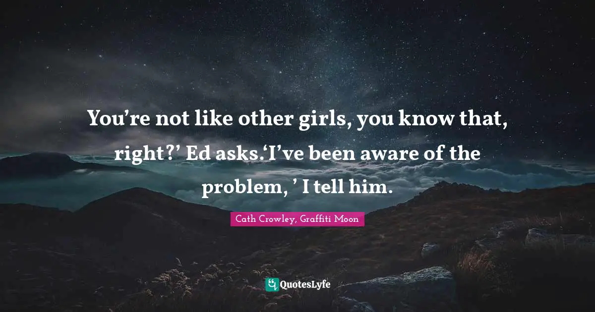 You’re not like other girls, you know that, right?’ Ed asks.‘I’ve been aware of the problem, ’ I tell him.