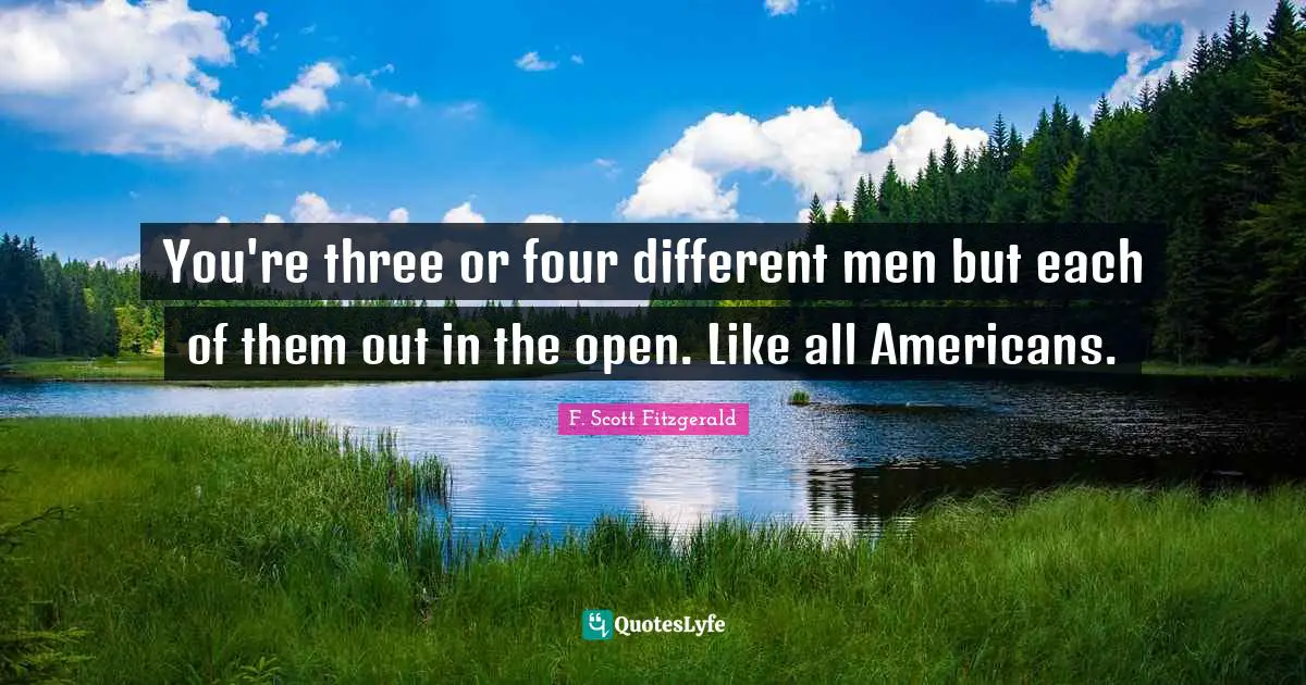 F. Scott Fitzgerald Quotes: You're three or four different men but each of them out in the open. Like all Americans.
