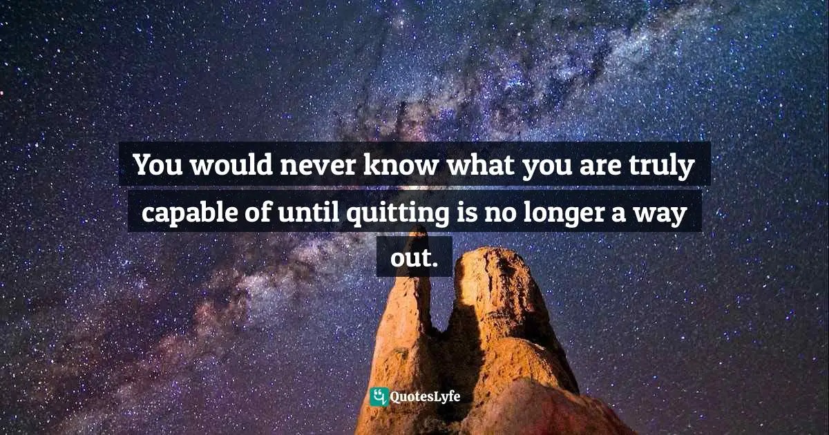 Way Out Quotes: "You would never know what you are truly capable of until quitting is no longer a way out."