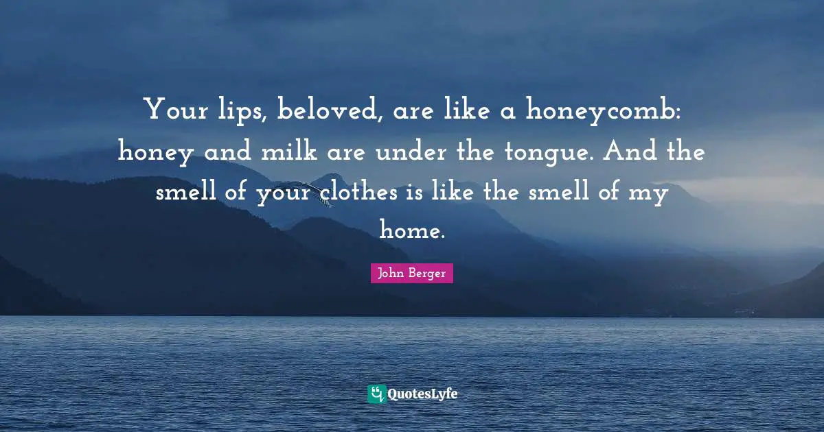 Your lips, beloved, are like a honeycomb: honey and milk are under the tongue. And the smell of your clothes is like the smell of my home.