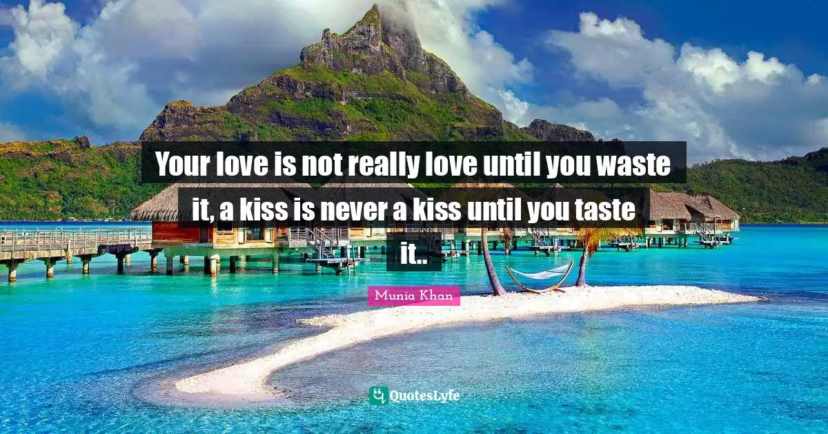 Your love is not really love until you waste it, a kiss is never a kiss until you taste it..