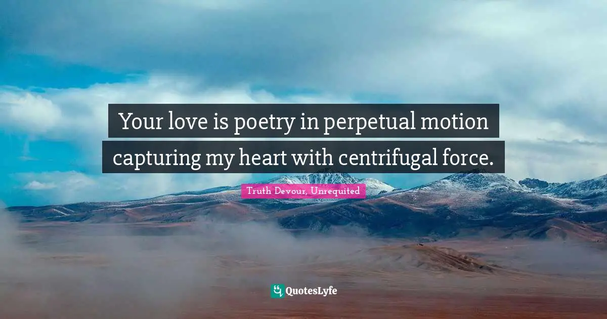 Your love is poetry in perpetual motion capturing my heart with centrifugal force.
