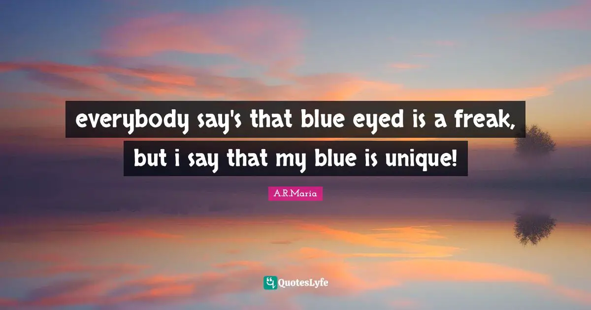 everybody say's that blue eyed is a freak, but i say that my blue is unique!