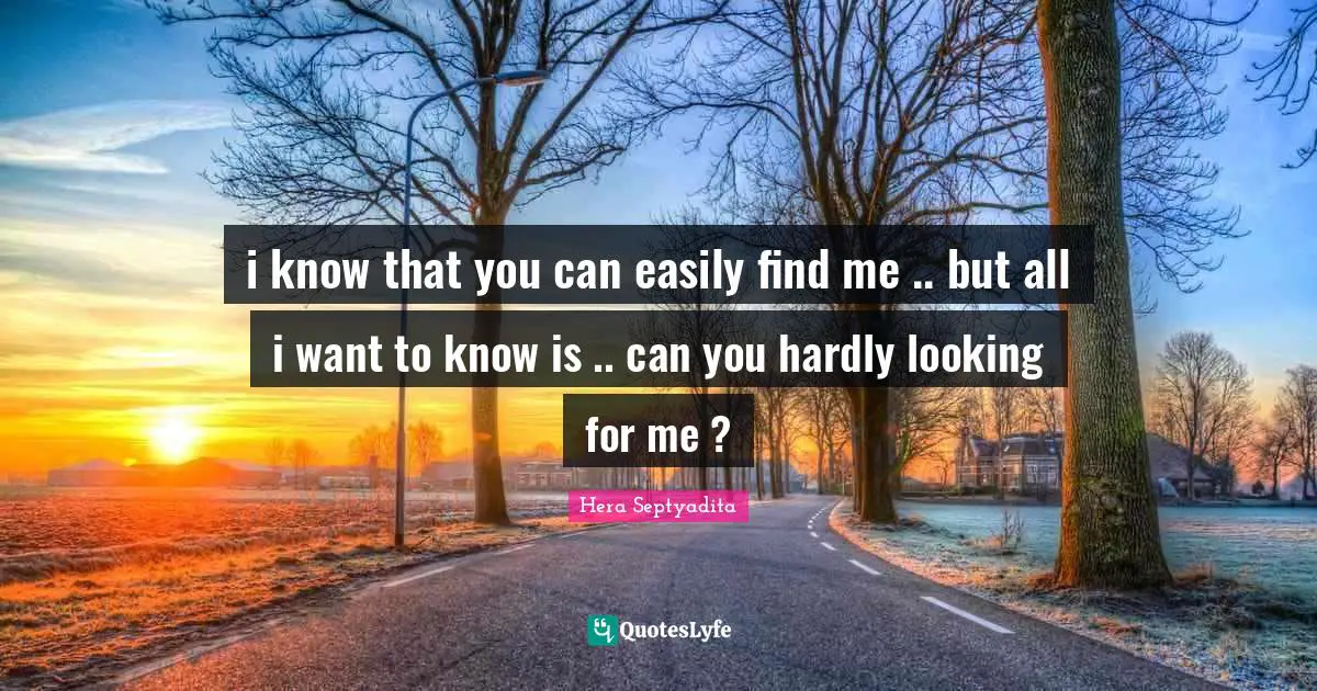 i know that you can easily find me .. but all i want to know is .. can you hardly looking for me ?
