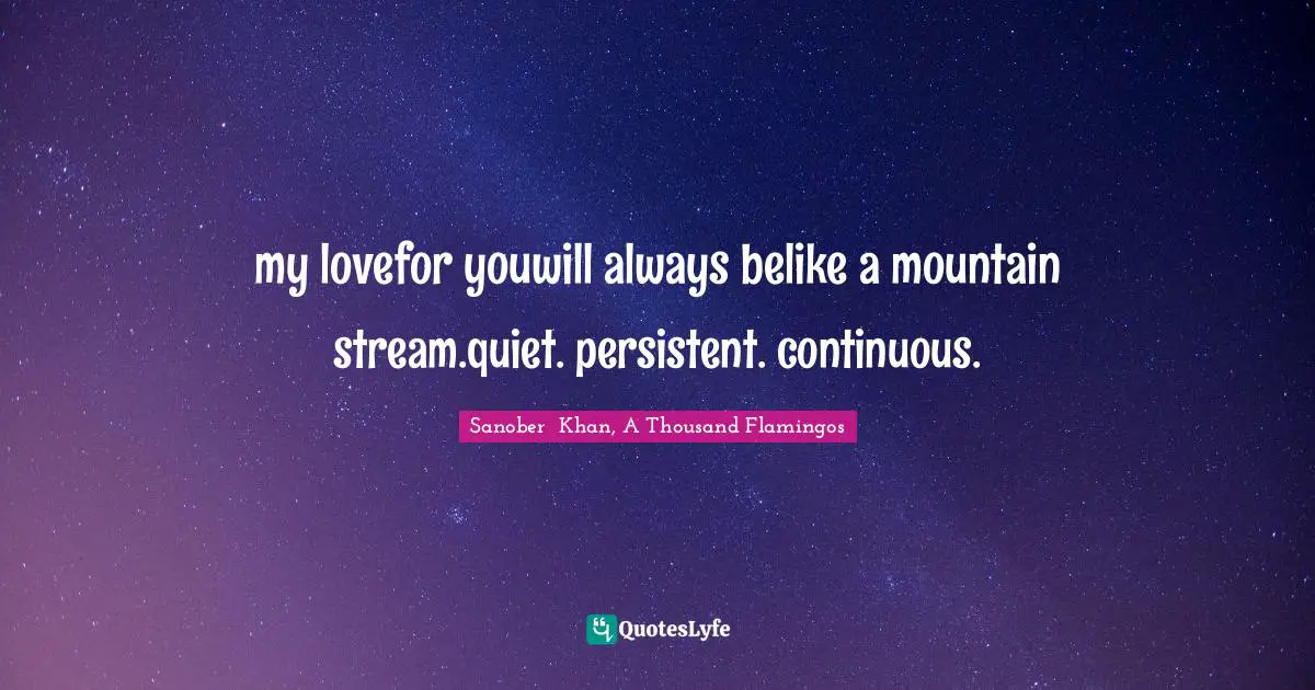 Sanober  Khan, A Thousand Flamingos Quotes: "my lovefor youwill always belike a mountain stream.quiet. persistent. continuous."