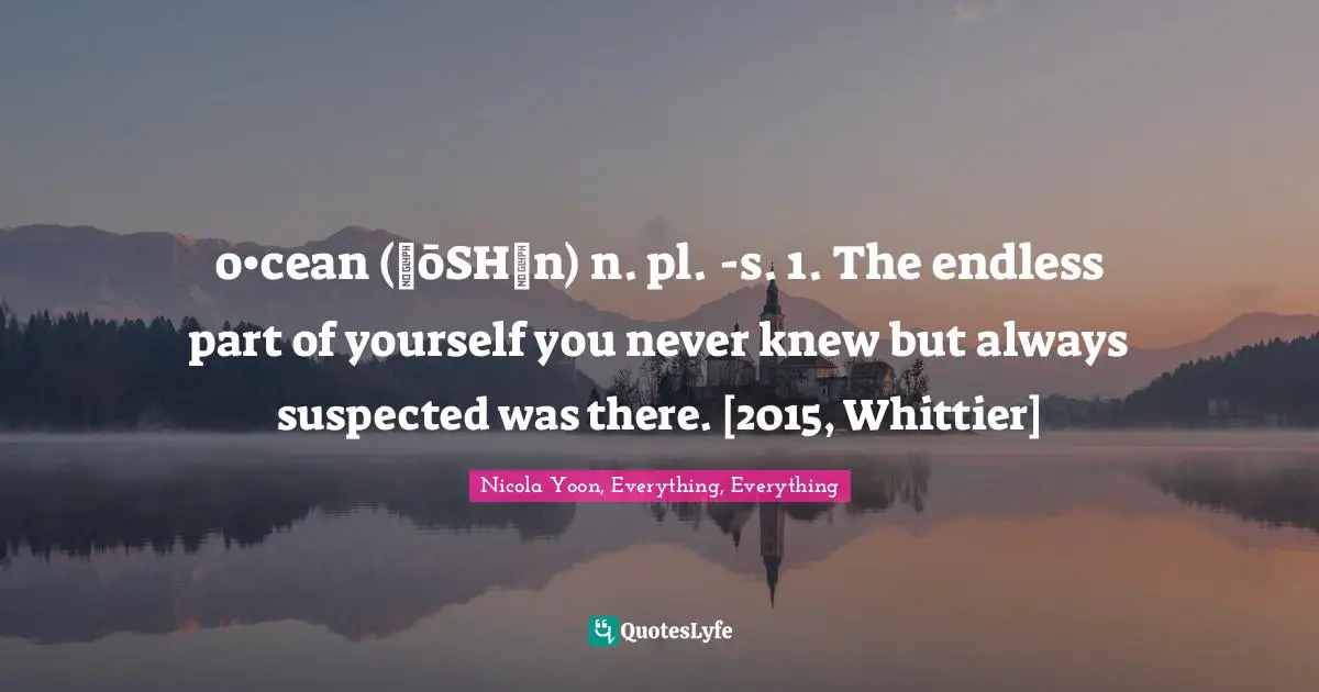 o•cean (ˈōSHən) n. pl. -s. 1. The endless part of yourself you never knew but always suspected was there. [2015, Whittier]
