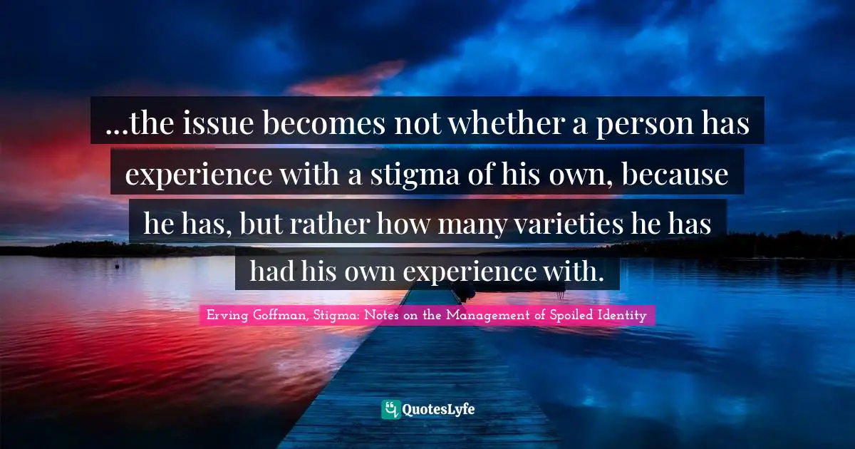 ...the issue becomes not whether a person has experience with a stigma of his own, because he has, but rather how many varieties he has had his own experience with.