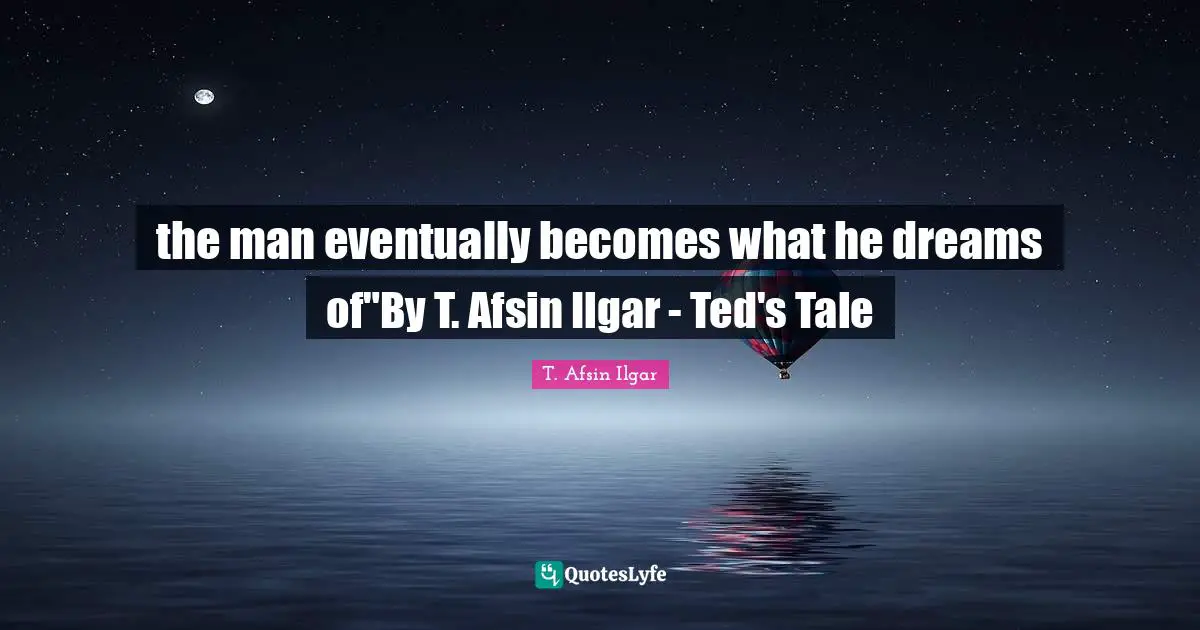 the man eventually becomes what he dreams of"By T. Afsin Ilgar - Ted's Tale