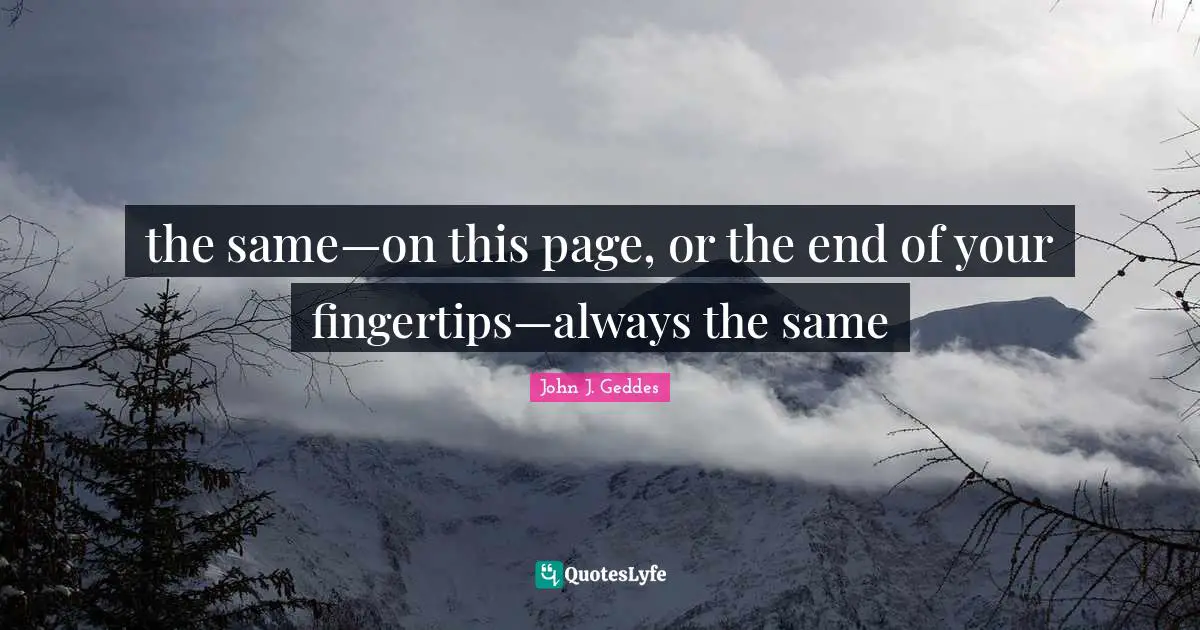 John J. Geddes Quotes: "the same—on this page, or the end of your fingertips—always the same"