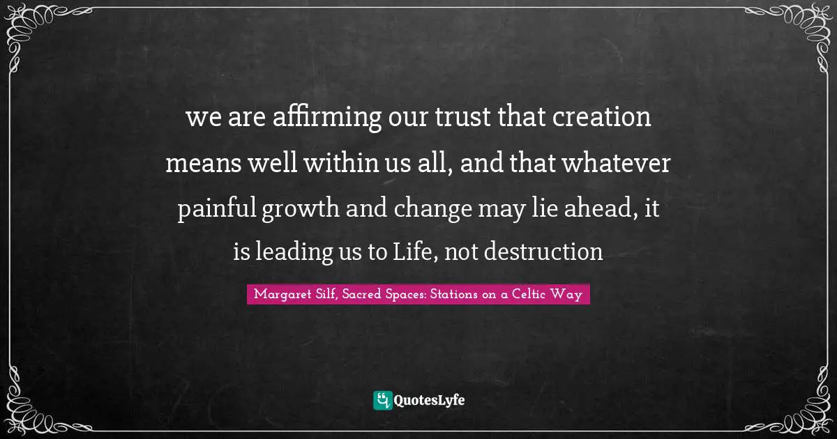 we are affirming our trust that creation means well within us all, and that whatever painful growth and change may lie ahead, it is leading us to Life, not destruction