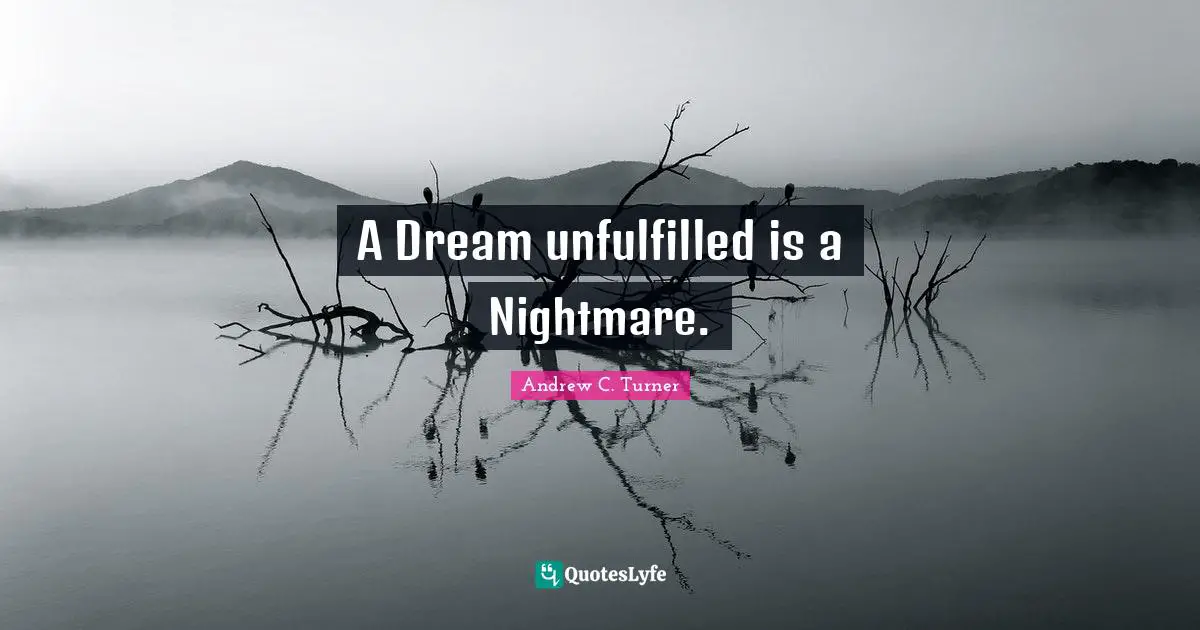 A Dream unfulfilled is a Nightmare.