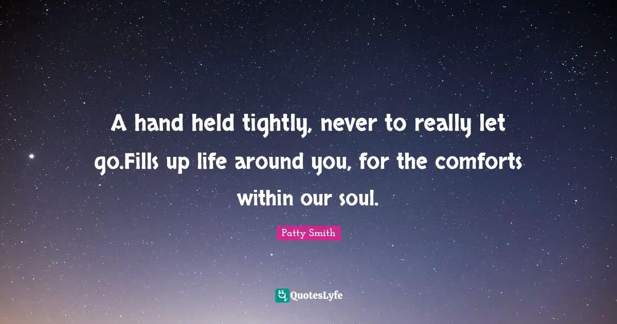 A hand held tightly, never to really let go.Fills up life around you, for the comforts within our soul.